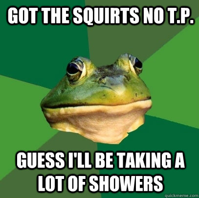 got the squirts no t.p. guess i'll be taking a lot of showers  Foul Bachelor Frog