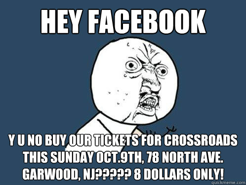 HEY FACEBOOK Y U NO BUY OUR TICKETS FOR CROSSROADS THIS SUNDAY OCT.9TH, 78 NORTH AVE. GARWOOD, NJ????? 8 DOLLARS ONLY! - HEY FACEBOOK Y U NO BUY OUR TICKETS FOR CROSSROADS THIS SUNDAY OCT.9TH, 78 NORTH AVE. GARWOOD, NJ????? 8 DOLLARS ONLY!  Y U No