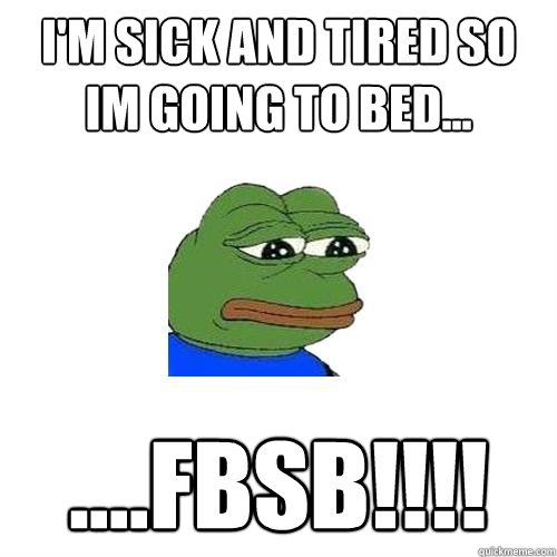 I'm sick and tired so im going to bed... ....fbsb!!!!  Sad Frog