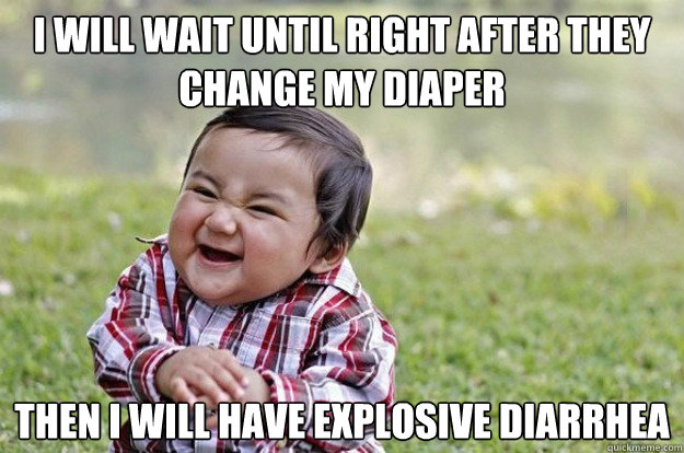 I will wait until right after they change my diaper Then i will have explosive diarrhea  Evil Toddler