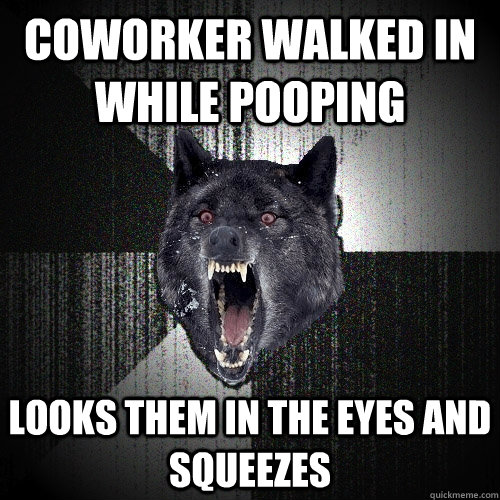 Coworker walked in while pooping looks them in the eyes and squeezes   Insanity Wolf