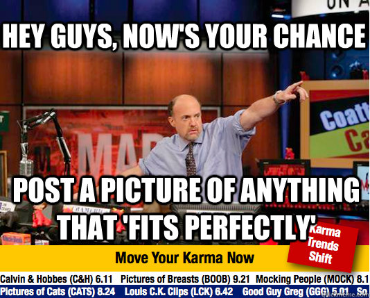 hey guys, now's your chance post a picture of anything that 'fits perfectly' - hey guys, now's your chance post a picture of anything that 'fits perfectly'  Mad Karma with Jim Cramer