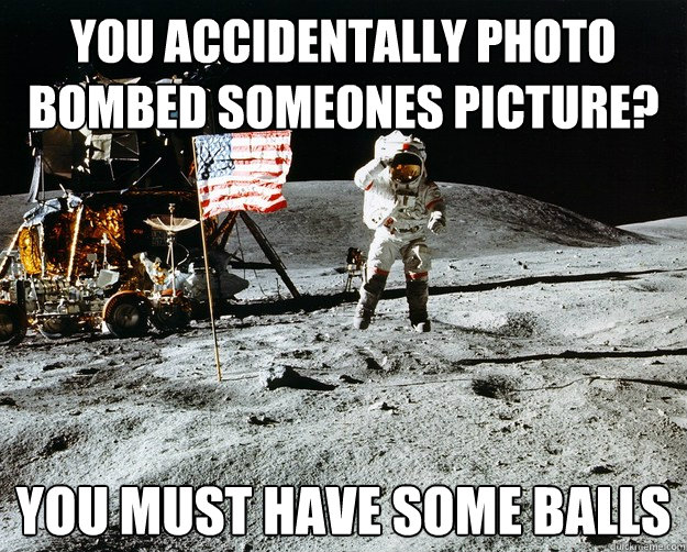 You accidentally photo bombed someones picture? you must have some balls  Unimpressed Astronaut