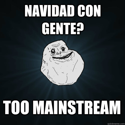 Navidad con gente? too mainstream  Forever Alone