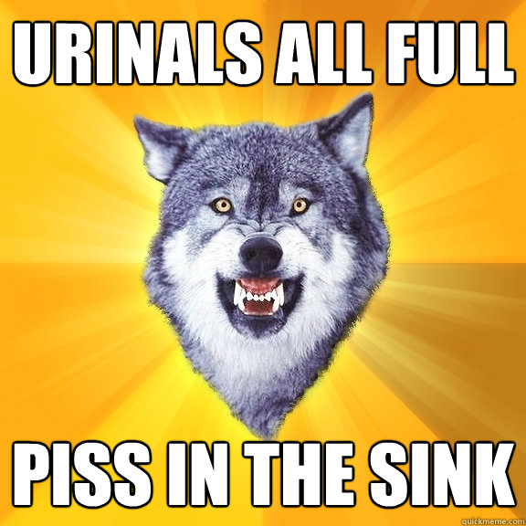 urinals all full  piss in the sink  Courage Wolf