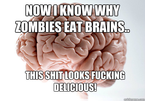 Now I know why zombies eat brains.. this shit looks fucking delicious!  Scumbag Brain