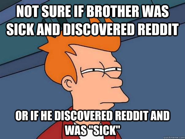 Not sure if brother was sick and discovered Reddit Or if he discovered reddit and was 