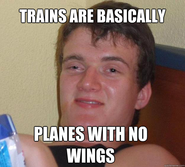 trains are basically
just planes with no
wings  10 Guy