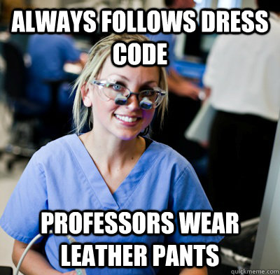 Always follows dress code Professors wear leather pants - Always follows dress code Professors wear leather pants  overworked dental student