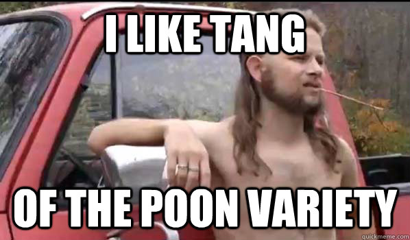 I like Tang of the poon variety  Almost Politically Correct Redneck