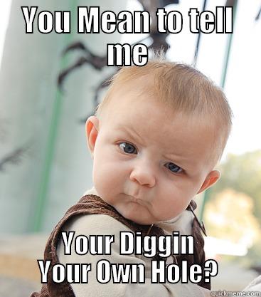 So Hobbit.... - YOU MEAN TO TELL ME YOUR DIGGIN YOUR OWN HOLE? skeptical baby