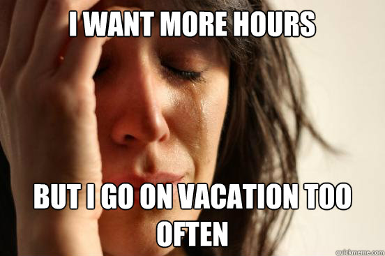 I want more hours But I go on vacation too often  First World Problems