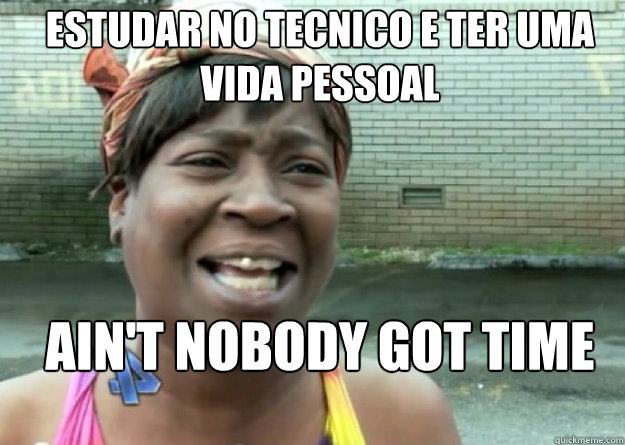 Estudar no tecnico e ter uma vida pessoal AIN'T NOBODY GOT TIME FOR THAT!  Aint nobody got time for that