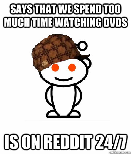 Says that we spend too much time watching DVDs Is on REDDIT 24/7  Scumbag Reddit