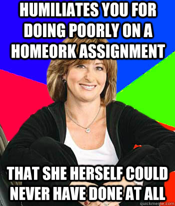 humiliates you for doing poorly on a homeork assignment that she herself could never have done at all - humiliates you for doing poorly on a homeork assignment that she herself could never have done at all  Sheltering Suburban Mom