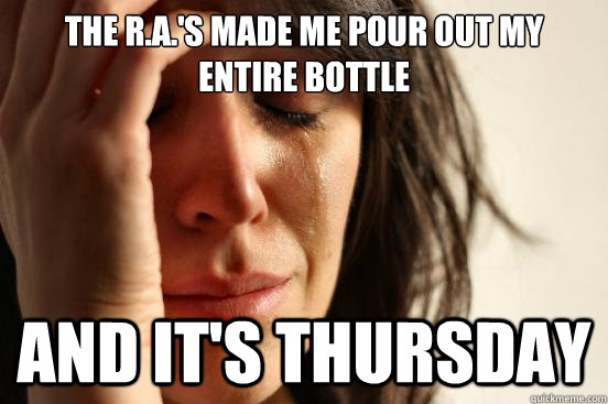 The R.A.'s made me pour out my entire bottle and it's thursday - The R.A.'s made me pour out my entire bottle and it's thursday  First World Problems