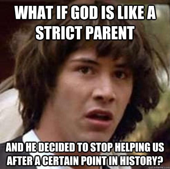 what if God is like a strict parent and he decided to stop helping us after a certain point in history?  conspiracy keanu