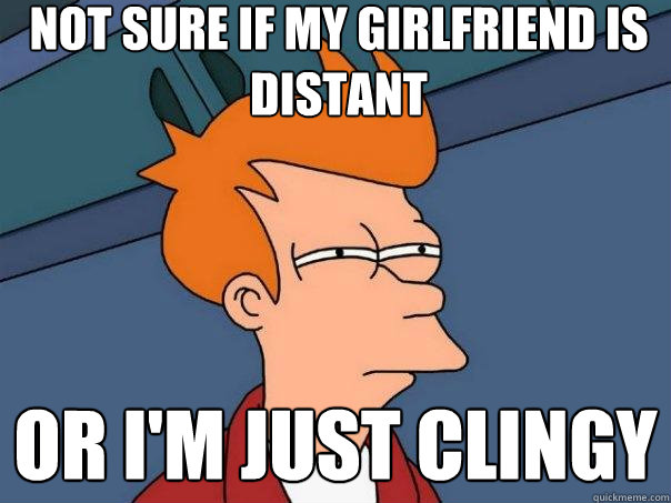 Not sure if my girlfriend is distant Or I'm just clingy  Futurama Fry