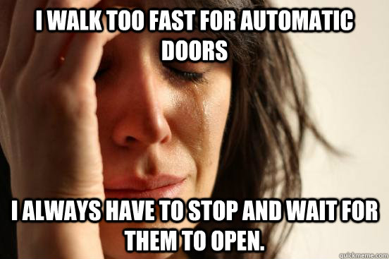 I walk too fast for automatic doors I always have to stop and wait for them to open.   First World Problems