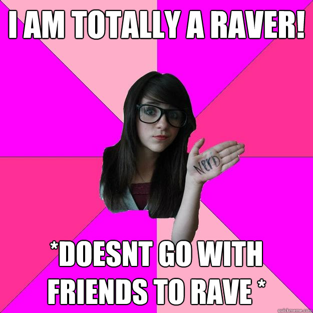 I am totally a raver! *Doesnt go with friends to rave * - I am totally a raver! *Doesnt go with friends to rave *  Idiot Nerd Girl