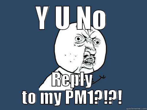 Y U NO REPLY TO MY PM1?!?! Y U No