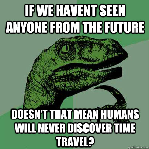 if we havent seen anyone from the future doesn't that mean humans will never discover time travel?  Philosoraptor