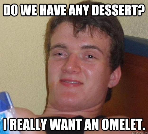 Do we have any dessert? I really want an omelet.  10 Guy