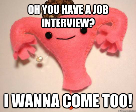 Oh you have a job interview? I wanna come too!  Scumbag Uterus