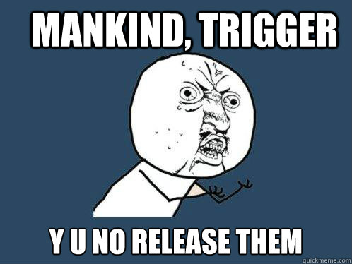 Mankind, Trigger y u no release them  Y U No