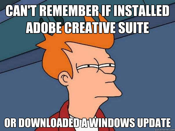 Can't remember if installed Adobe Creative Suite Or downloaded a Windows update  Futurama Fry