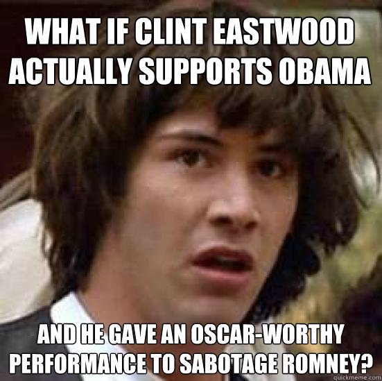 What if Clint Eastwood actually supports Obama And he gave an Oscar-worthy performance to sabotage Romney?  conspiracy keanu