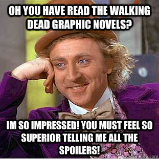 Oh you have read the walking dead graphic novels? im so impressed! You must feel so superior telling me all the spoilers!  Condescending Wonka