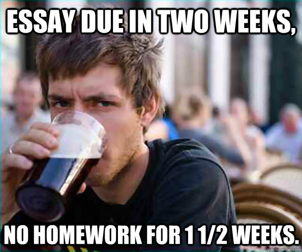 Essay due in two weeks, no homework for 1 1/2 weeks. - Essay due in two weeks, no homework for 1 1/2 weeks.  Lazy College Senior