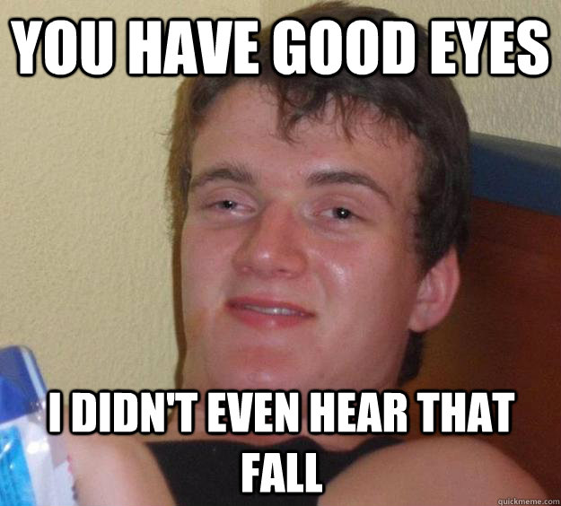 You have good eyes I didn't even hear that fall  10 Guy