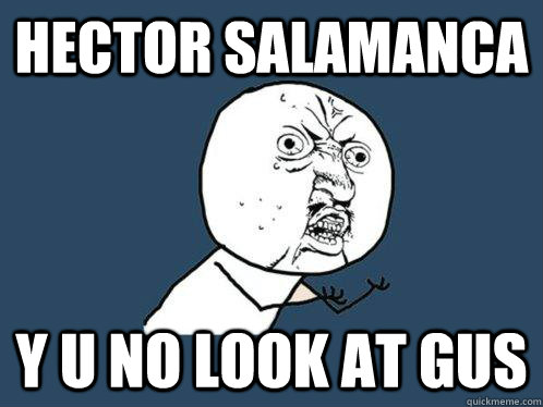 HECTOR SALAMANCA y u no look at gus  Y U No