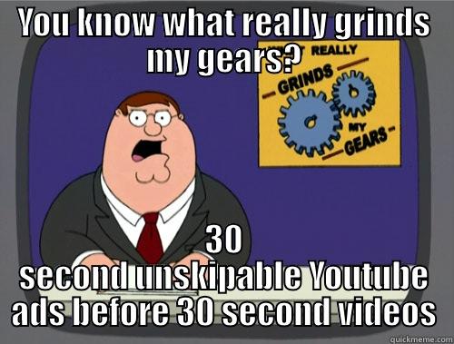 YOU KNOW WHAT REALLY GRINDS MY GEARS? 30 SECOND UNSKIPABLE YOUTUBE ADS BEFORE 30 SECOND VIDEOS Grinds my gears