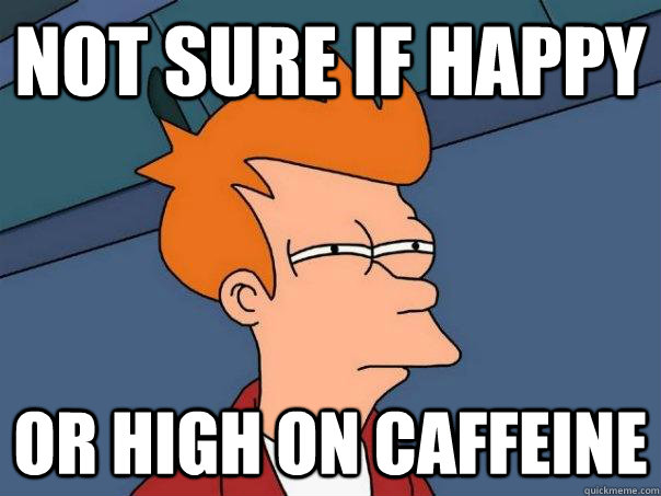 Not sure if happy or high on caffeine  Futurama Fry