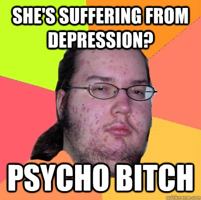 she's suffering from depression? psycho bitch  Butthurt Dweller