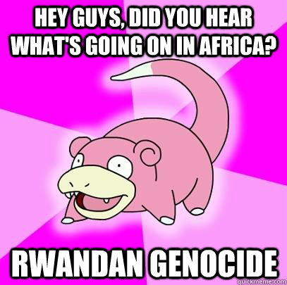 Hey guys, did you hear what's going on in africa? rwandan genocide  Slowpoke