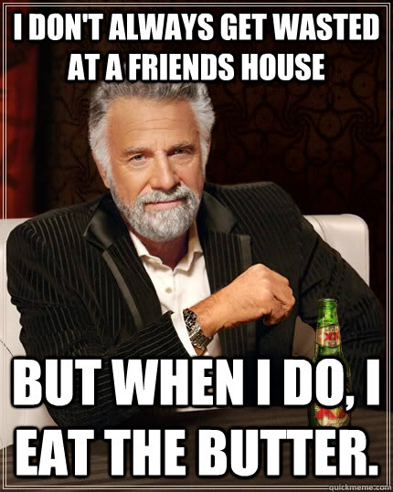 I don't always get wasted at a friends house but when I do, I eat the butter.  The Most Interesting Man In The World