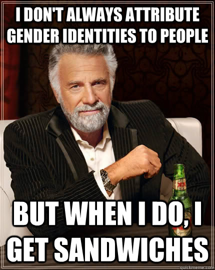 I don't always attribute gender identities to people but when I do, I get sandwiches - I don't always attribute gender identities to people but when I do, I get sandwiches  The Most Interesting Man In The World