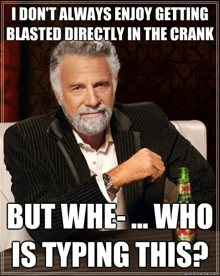 i don't always enjoy getting blasted directly in the crank but whe- ... who is typing this? - i don't always enjoy getting blasted directly in the crank but whe- ... who is typing this?  The Most Interesting Man In The World