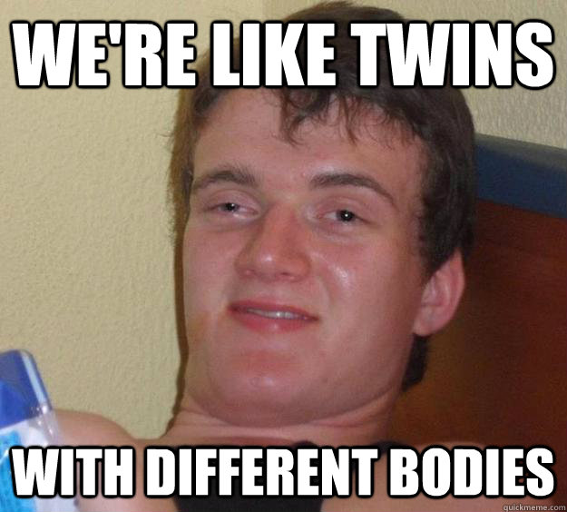 We're like twins with different bodies  10 Guy