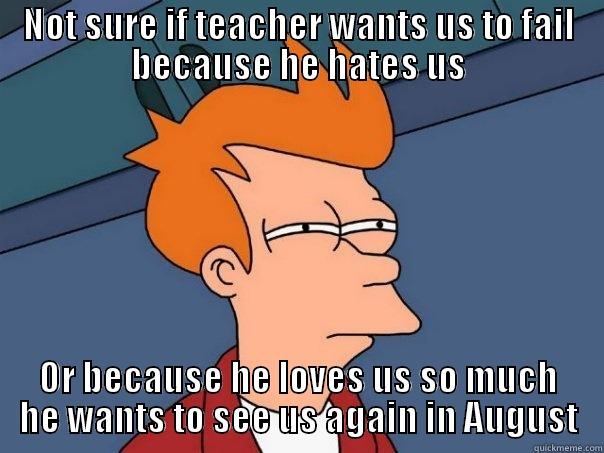 NOT SURE IF TEACHER WANTS US TO FAIL BECAUSE HE HATES US OR BECAUSE HE LOVES US SO MUCH HE WANTS TO SEE US AGAIN IN AUGUST Futurama Fry