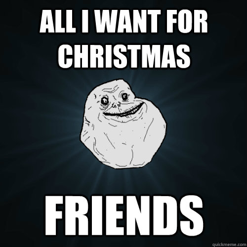 all i want for christmas friends  Forever Alone