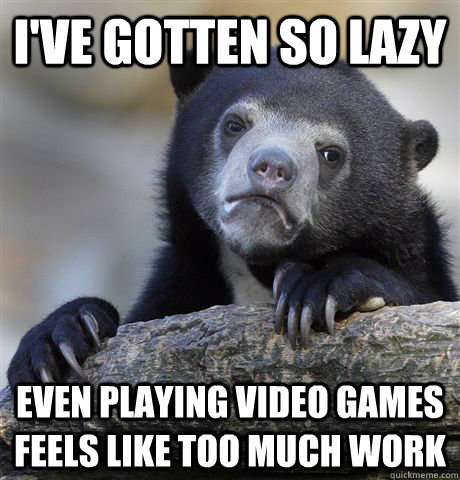 I've gotten so lazy Even playing video games feels like too much work - I've gotten so lazy Even playing video games feels like too much work  Confession Bear