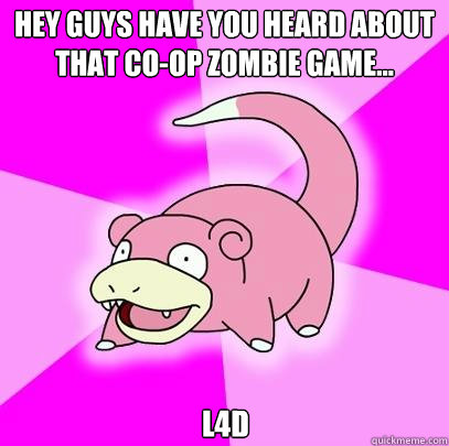 Hey guys have you heard about that co-op zombie game... L4D  Slowpoke