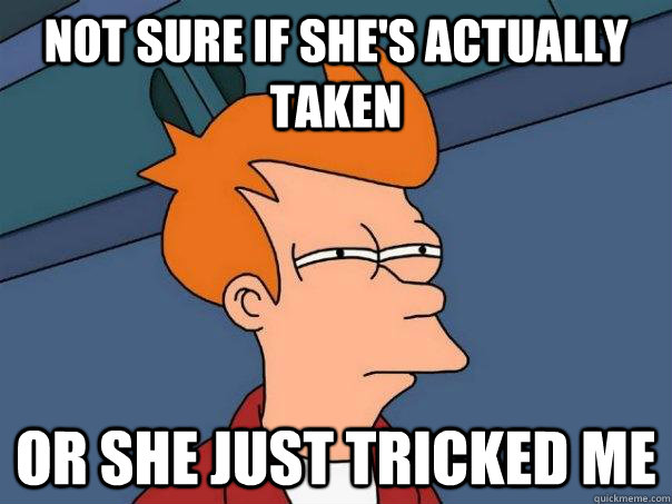 not sure if she's actually taken or she just tricked me  Futurama Fry