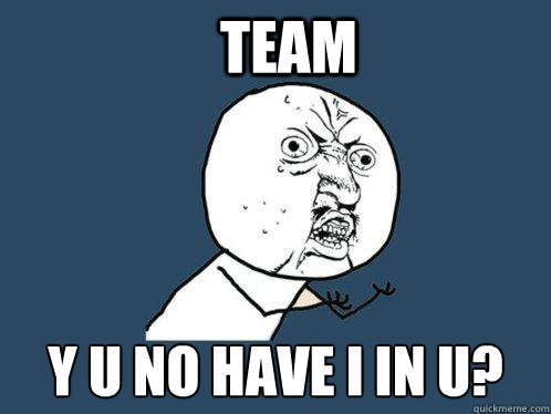 Team y u no have i in u? - Team y u no have i in u?  Y U No