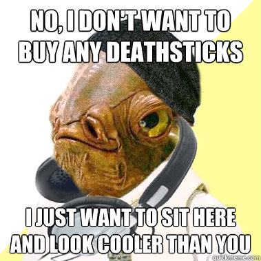 No, I don't want to buy any deathsticks I just want to sit here and look cooler than you  